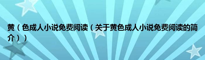 黃（色成人小說免費(fèi)閱讀（關(guān)于黃色成人小說免費(fèi)閱讀的簡(jiǎn)介））