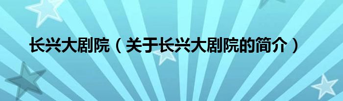 長(zhǎng)興大劇院（關(guān)于長(zhǎng)興大劇院的簡(jiǎn)介）