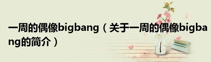 一周的偶像bigbang（關(guān)于一周的偶像bigbang的簡介）