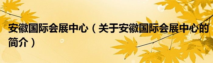 安徽國(guó)際會(huì)展中心（關(guān)于安徽國(guó)際會(huì)展中心的簡(jiǎn)介）