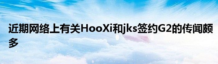 近期網(wǎng)絡(luò)上有關(guān)HooXi和jks簽約G2的傳聞?lì)H多