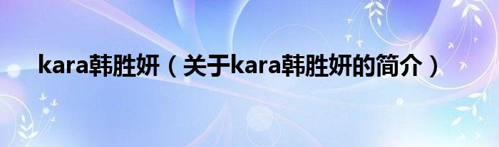 kara韓勝妍（關(guān)于kara韓勝妍的簡介）