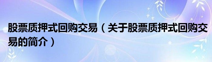 股票質(zhì)押式回購交易（關(guān)于股票質(zhì)押式回購交易的簡(jiǎn)介）