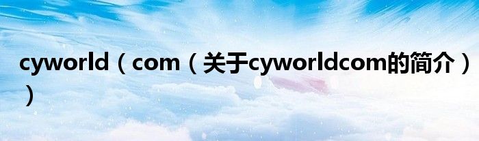 cyworld（com（關(guān)于cyworldcom的簡介））