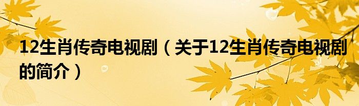 12生肖傳奇電視劇（關于12生肖傳奇電視劇的簡介）