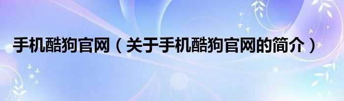 手機(jī)酷狗官網(wǎng)（關(guān)于手機(jī)酷狗官網(wǎng)的簡(jiǎn)介）