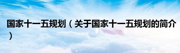 國(guó)家十一五規(guī)劃（關(guān)于國(guó)家十一五規(guī)劃的簡(jiǎn)介）