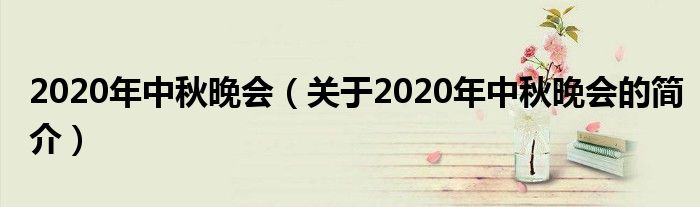 2020年中秋晚會(huì)（關(guān)于2020年中秋晚會(huì)的簡(jiǎn)介）