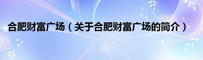 合肥財富廣場（關于合肥財富廣場的簡介）