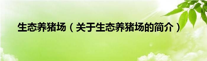 生態(tài)養(yǎng)豬場(chǎng)（關(guān)于生態(tài)養(yǎng)豬場(chǎng)的簡(jiǎn)介）