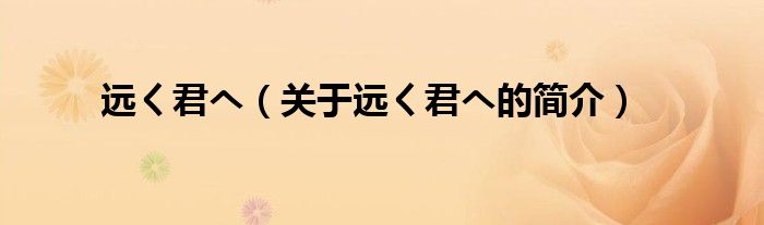 遠(yuǎn)く君へ（關(guān)于遠(yuǎn)く君へ的簡介）