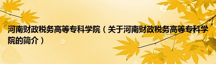 河南財政稅務(wù)高等?？茖W(xué)院（關(guān)于河南財政稅務(wù)高等專科學(xué)院的簡介）