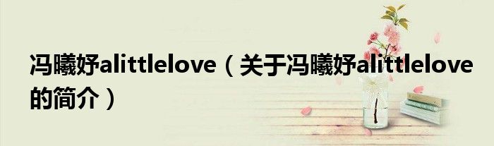 馮曦妤alittlelove（關(guān)于馮曦妤alittlelove的簡(jiǎn)介）