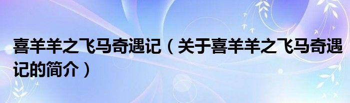 喜羊羊之飛馬奇遇記（關(guān)于喜羊羊之飛馬奇遇記的簡(jiǎn)介）