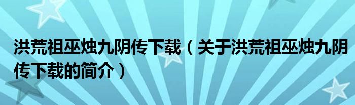 洪荒祖巫燭九陰傳下載（關(guān)于洪荒祖巫燭九陰傳下載的簡介）