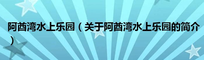 阿酋灣水上樂園（關(guān)于阿酋灣水上樂園的簡(jiǎn)介）