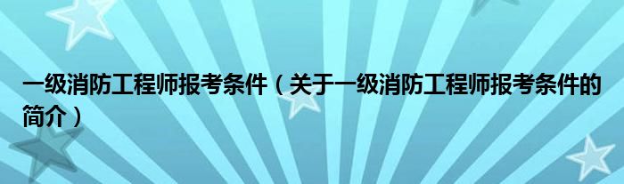 一級消防工程師報考條件（關(guān)于一級消防工程師報考條件的簡介）