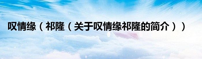 嘆情緣（祁隆（關(guān)于嘆情緣祁隆的簡(jiǎn)介））