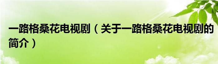 一路格桑花電視?。P(guān)于一路格?；娨晞〉暮?jiǎn)介）