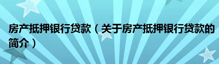 房產(chǎn)抵押銀行貸款（關(guān)于房產(chǎn)抵押銀行貸款的簡介）