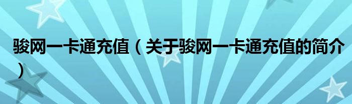 駿網(wǎng)一卡通充值（關(guān)于駿網(wǎng)一卡通充值的簡(jiǎn)介）