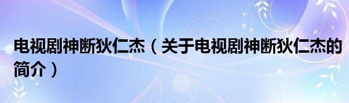 電視劇神斷狄仁杰（關(guān)于電視劇神斷狄仁杰的簡介）