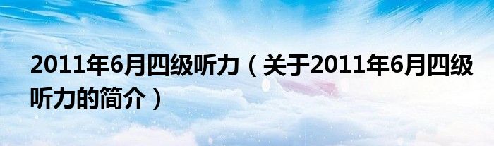 2011年6月四級聽力（關于2011年6月四級聽力的簡介）