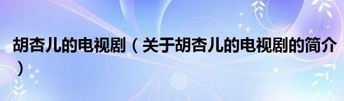 胡杏兒的電視?。P(guān)于胡杏兒的電視劇的簡(jiǎn)介）