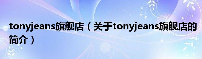 tonyjeans旗艦店（關(guān)于tonyjeans旗艦店的簡介）