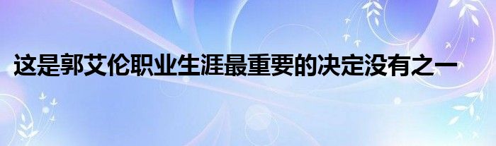 這是郭艾倫職業(yè)生涯最重要的決定沒有之一