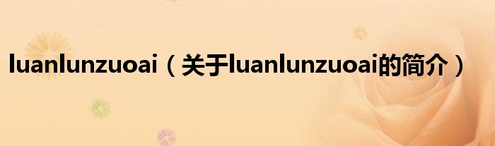 luanlunzuoai（關于luanlunzuoai的簡介）