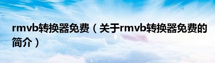 rmvb轉(zhuǎn)換器免費(fèi)（關(guān)于rmvb轉(zhuǎn)換器免費(fèi)的簡介）