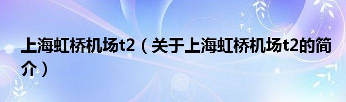 上海虹橋機(jī)場(chǎng)t2（關(guān)于上海虹橋機(jī)場(chǎng)t2的簡(jiǎn)介）