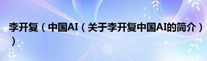 李開復（中國AI（關于李開復中國AI的簡介））