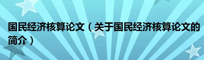 國(guó)民經(jīng)濟(jì)核算論文（關(guān)于國(guó)民經(jīng)濟(jì)核算論文的簡(jiǎn)介）