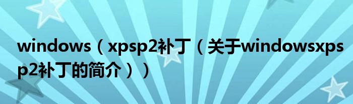 windows（xpsp2補(bǔ)?。P(guān)于windowsxpsp2補(bǔ)丁的簡(jiǎn)介））