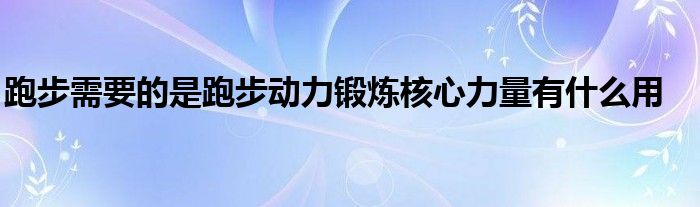 跑步需要的是跑步動(dòng)力鍛煉核心力量有什么用