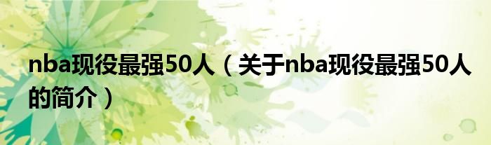 nba現(xiàn)役最強50人（關于nba現(xiàn)役最強50人的簡介）