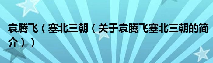 袁騰飛（塞北三朝（關(guān)于袁騰飛塞北三朝的簡介））