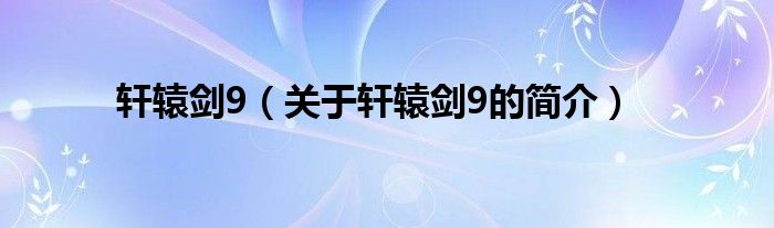 軒轅劍9（關(guān)于軒轅劍9的簡介）