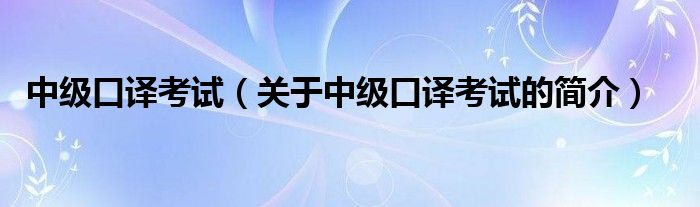 中級(jí)口譯考試（關(guān)于中級(jí)口譯考試的簡(jiǎn)介）