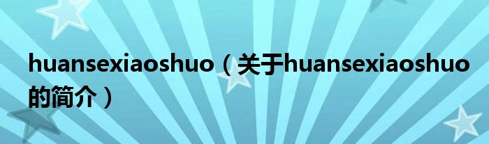 huansexiaoshuo（關(guān)于huansexiaoshuo的簡(jiǎn)介）