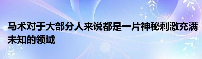 馬術(shù)對(duì)于大部分人來(lái)說(shuō)都是一片神秘刺激充滿(mǎn)未知的領(lǐng)域