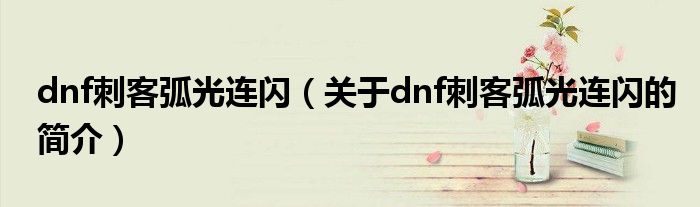 dnf刺客弧光連閃（關(guān)于dnf刺客弧光連閃的簡介）