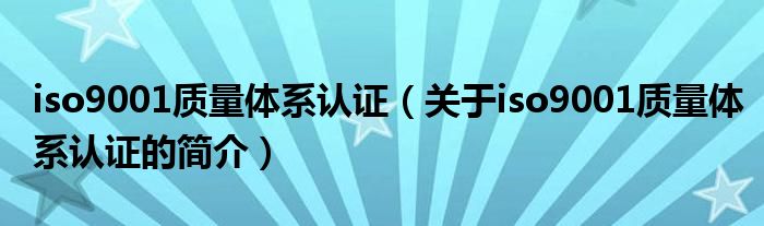 iso9001質(zhì)量體系認(rèn)證（關(guān)于iso9001質(zhì)量體系認(rèn)證的簡(jiǎn)介）