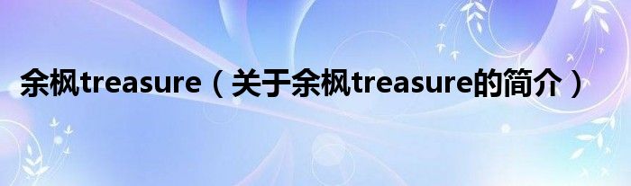 余楓treasure（關(guān)于余楓treasure的簡(jiǎn)介）