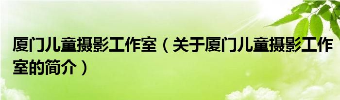 廈門兒童攝影工作室（關(guān)于廈門兒童攝影工作室的簡(jiǎn)介）