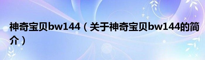 神奇寶貝bw144（關(guān)于神奇寶貝bw144的簡介）