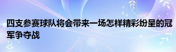 四支參賽球隊(duì)將會(huì)帶來(lái)一場(chǎng)怎樣精彩紛呈的冠軍爭(zhēng)奪戰(zhàn)