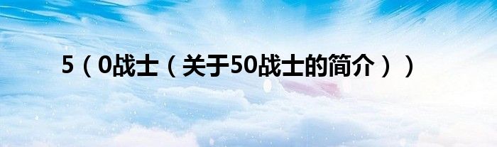 5（0戰(zhàn)士（關(guān)于50戰(zhàn)士的簡介））